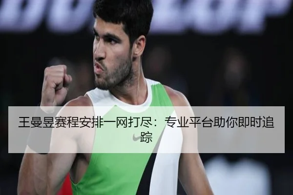 王曼昱赛程安排一网打尽：专业平台助你即时追踪