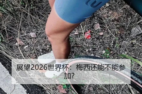 展望2026世界杯:梅西还能不能参加?